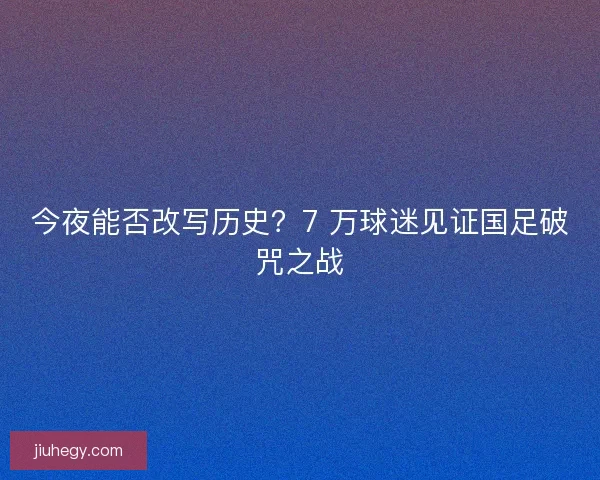 今夜能否改写历史？7 万球迷见证国足破咒之战
