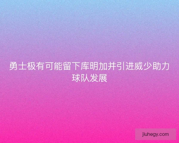 勇士极有可能留下库明加并引进威少助力球队发展