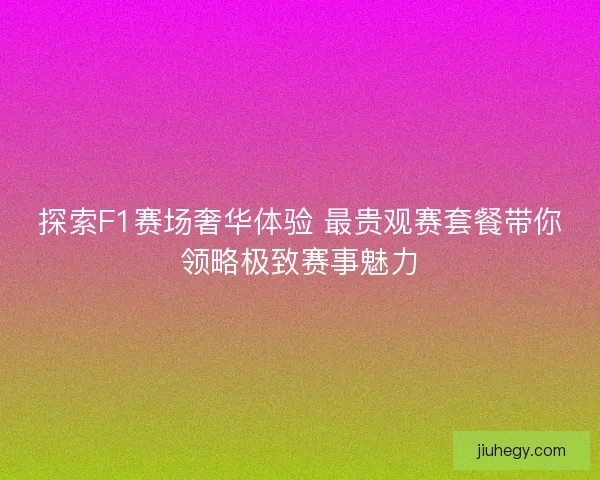 探索F1赛场奢华体验 最贵观赛套餐带你领略极致赛事魅力
