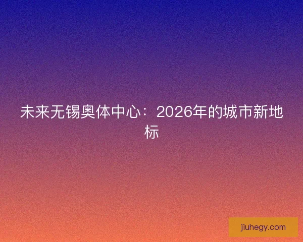 未来无锡奥体中心：2026年的城市新地标
