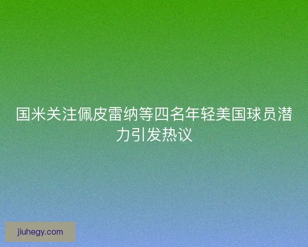 国米关注佩皮雷纳等四名年轻美国球员潜力引发热议