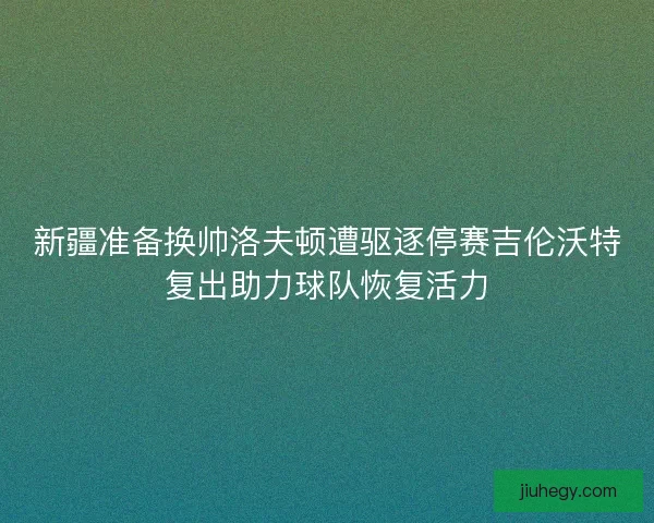 新疆准备换帅洛夫顿遭驱逐停赛吉伦沃特复出助力球队恢复活力