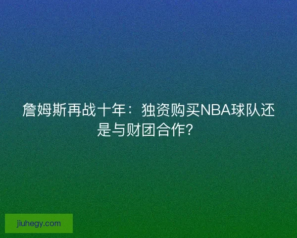 詹姆斯再战十年：独资购买NBA球队还是与财团合作？