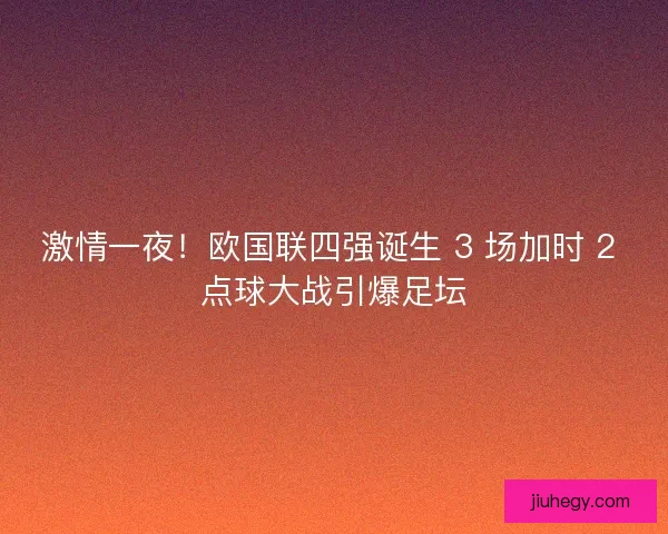 激情一夜！欧国联四强诞生 3 场加时 2 点球大战引爆足坛