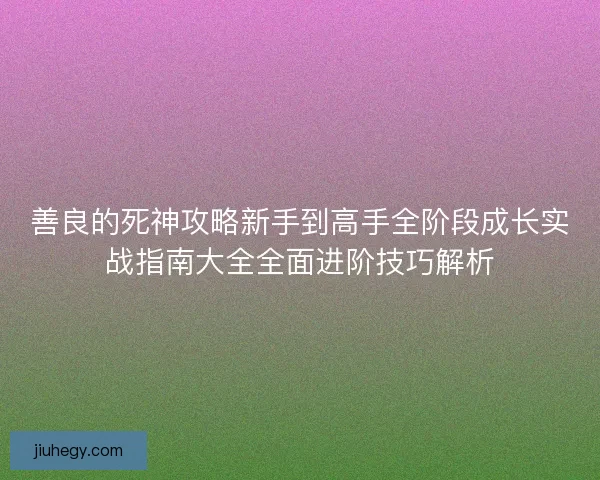 善良的死神攻略新手到高手全阶段成长实战指南大全全面进阶技巧解析