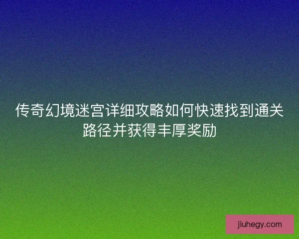 传奇幻境迷宫详细攻略如何快速找到通关路径并获得丰厚奖励