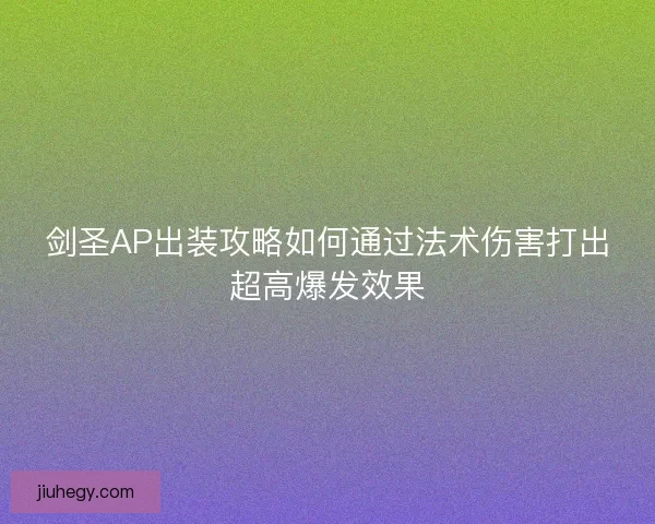 剑圣AP出装攻略如何通过法术伤害打出超高爆发效果 剑圣AP出装攻略如何通过法术伤害打出超高爆发效果
