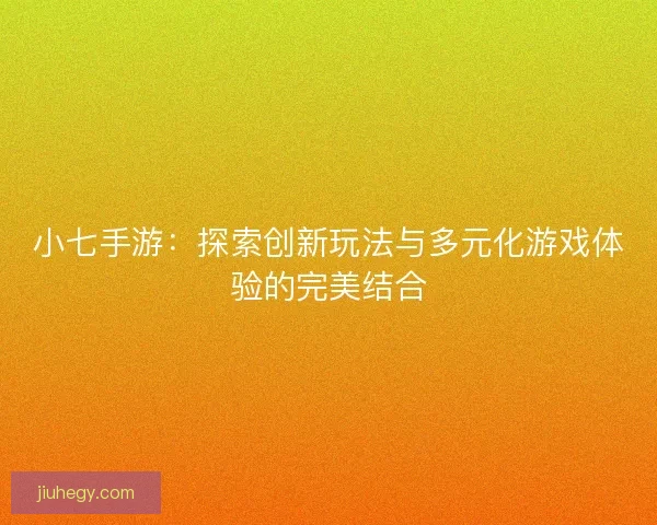 小七手游：探索创新玩法与多元化游戏体验的完美结合