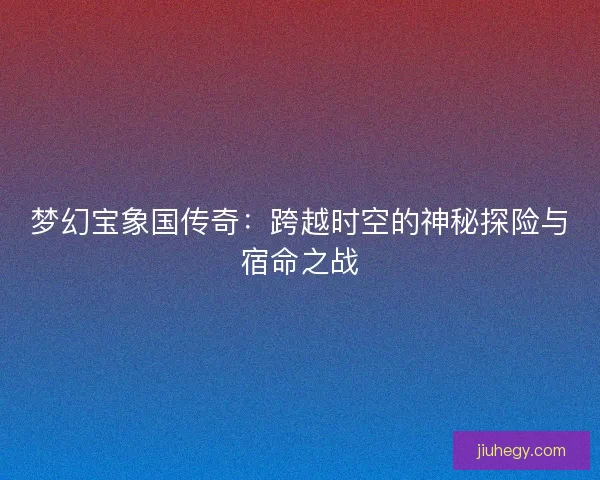 梦幻宝象国传奇：跨越时空的神秘探险与宿命之战