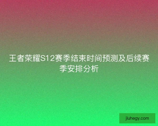 王者荣耀S12赛季结束时间预测及后续赛季安排分析