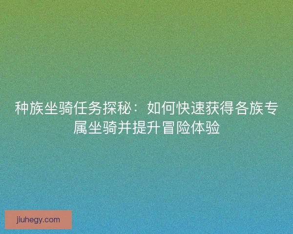 种族坐骑任务探秘：如何快速获得各族专属坐骑并提升冒险体验