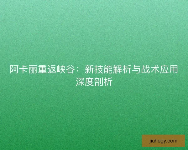 阿卡丽重返峡谷：新技能解析与战术应用深度剖析