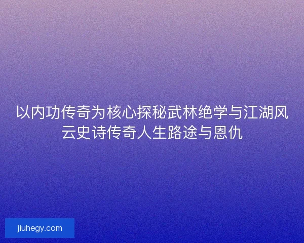 以内功传奇为核心探秘武林绝学与江湖风云史诗传奇人生路途与恩仇