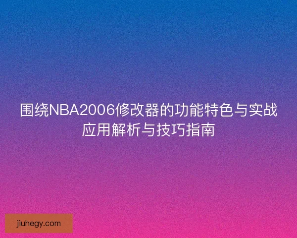 围绕NBA2006修改器的功能特色与实战应用解析与技巧指南 围绕NBA2006修改器的功能特色与实战应用解析与技巧指南