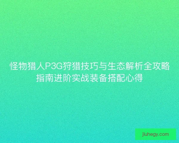 怪物猎人P3G狩猎技巧与生态解析全攻略指南进阶实战装备搭配心得
