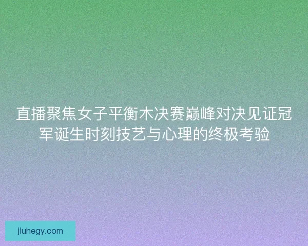 直播聚焦女子平衡木决赛巅峰对决见证冠军诞生时刻技艺与心理的终极考验