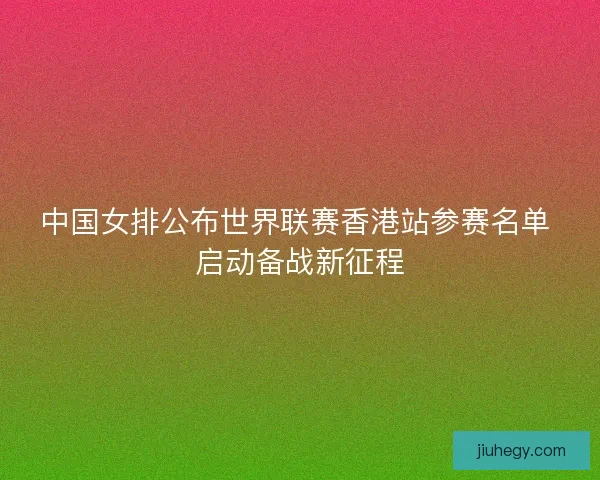 中国女排公布世界联赛香港站参赛名单 启动备战新征程 中国女排公布世界联赛香港站参赛名单 启动备战新征程