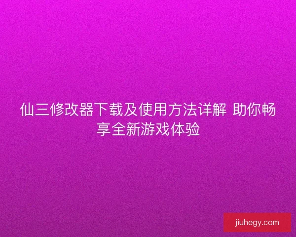 仙三修改器下载及使用方法详解 助你畅享全新游戏体验 仙三修改器下载及使用方法详解 助你畅享全新游戏体验
