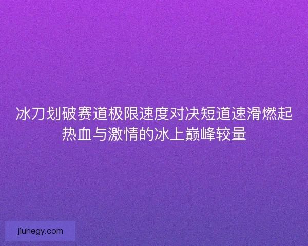 冰刀划破赛道极限速度对决短道速滑燃起热血与激情的冰上巅峰较量 冰刀划破赛道极限速度对决短道速滑燃起热血与激情的冰上巅峰较量