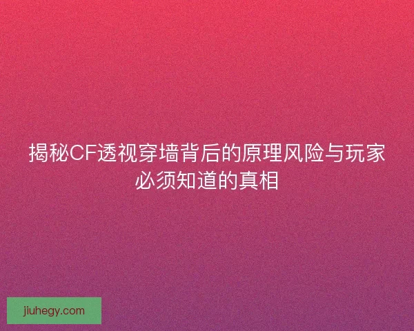 揭秘CF透视穿墙背后的原理风险与玩家必须知道的真相