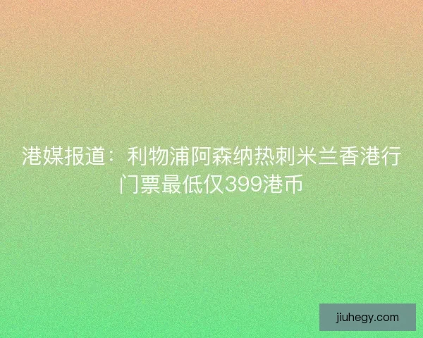 港媒报道:利物浦阿森纳热刺米兰香港行门票最低仅399港币 港媒报道:利物浦阿森纳热刺米兰香港行门票最低仅399港币