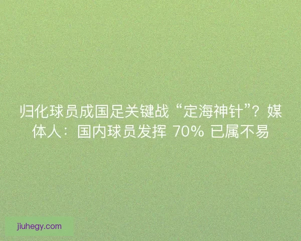 归化球员成国足关键战 “定海神针”？媒体人：国内球员发挥 70% 已属不易