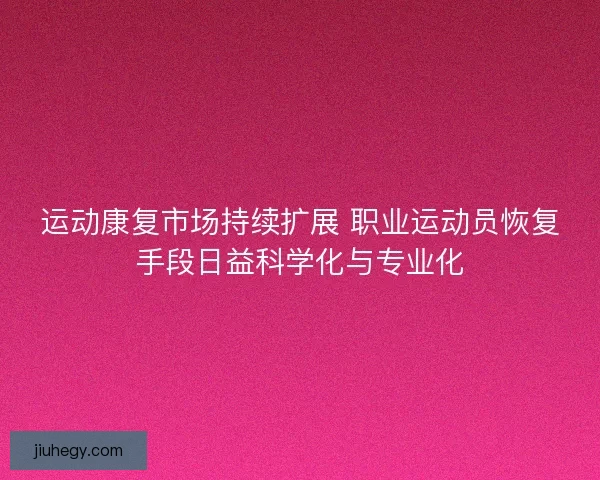 运动康复市场持续扩展 职业运动员恢复手段日益科学化与专业化