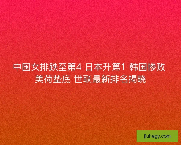 中国女排跌至第4 日本升第1 韩国惨败 美荷垫底 世联最新排名揭晓