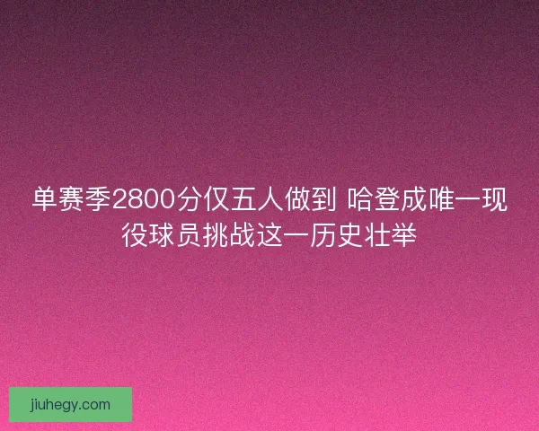 单赛季2800分仅五人做到 哈登成唯一现役球员挑战这一历史壮举