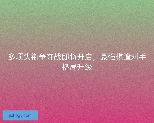 多项头衔争夺战即将开启，豪强棋逢对手格局升级