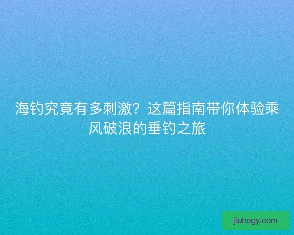 海钓究竟有多刺激？这篇指南带你体验乘风破浪的垂钓之旅