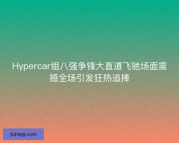 Hypercar组八强争锋大直道飞驰场面震撼全场引发狂热追捧 Hypercar组八强争锋大直道飞驰场面震撼全场引发狂热追捧
