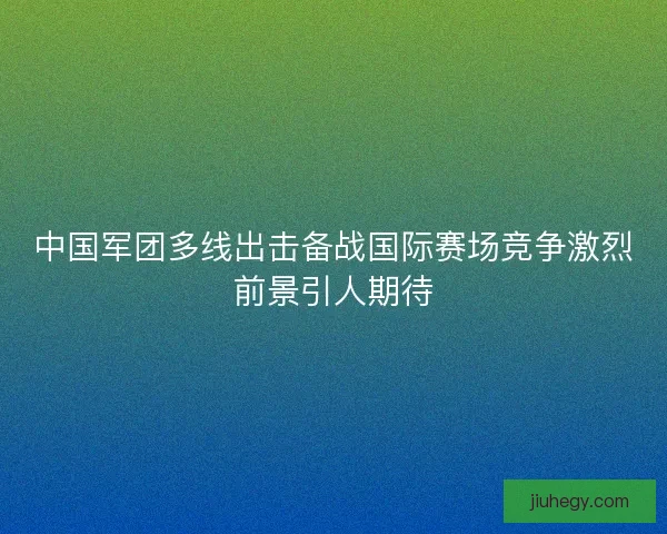 中国军团多线出击备战国际赛场竞争激烈前景引人期待