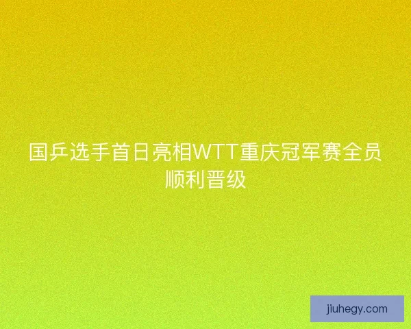国乒选手首日亮相WTT重庆冠军赛全员顺利晋级
