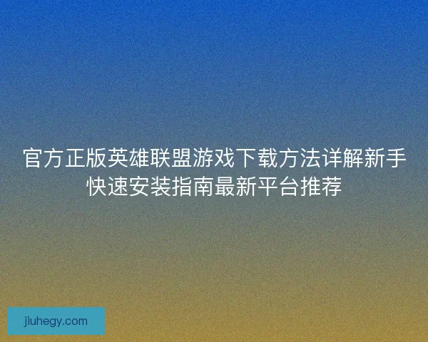 官方正版英雄联盟游戏下载方法详解新手快速安装指南最新平台推荐 官方正版英雄联盟游戏下载方法详解新手快速安装指南最新平台推荐