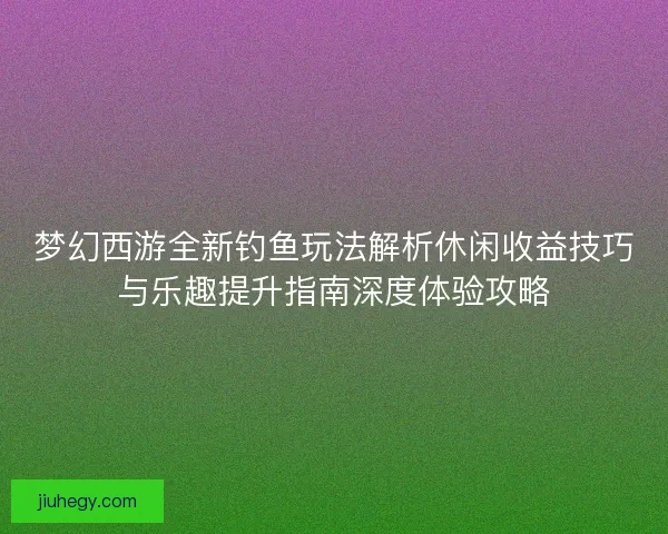 梦幻西游全新钓鱼玩法解析休闲收益技巧与乐趣提升指南深度体验攻略