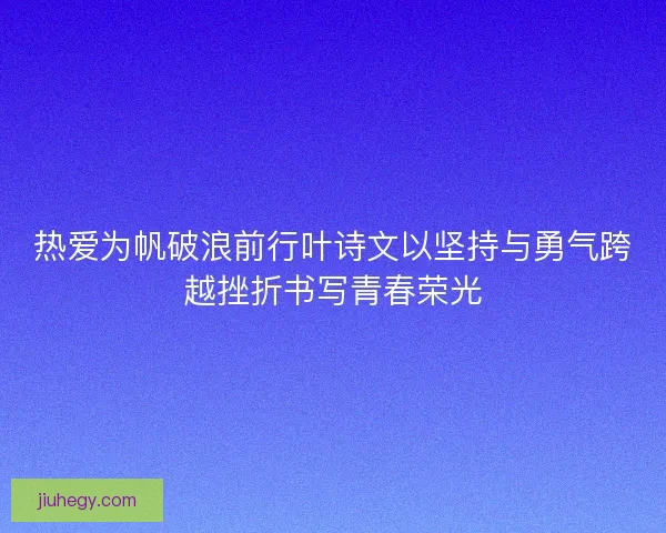 热爱为帆破浪前行叶诗文以坚持与勇气跨越挫折书写青春荣光