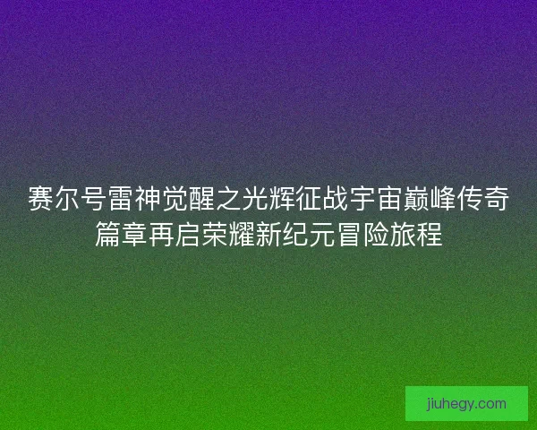 赛尔号雷神觉醒之光辉征战宇宙巅峰传奇篇章再启荣耀新纪元冒险旅程