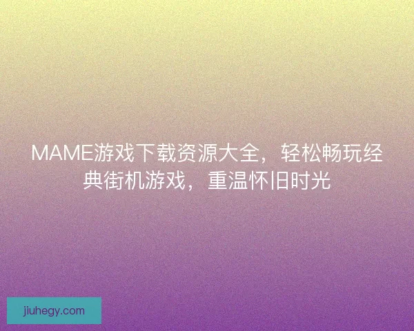 MAME游戏下载资源大全，轻松畅玩经典街机游戏，重温怀旧时光