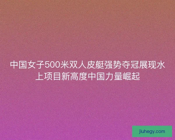 中国女子500米双人皮艇强势夺冠展现水上项目新高度中国力量崛起
