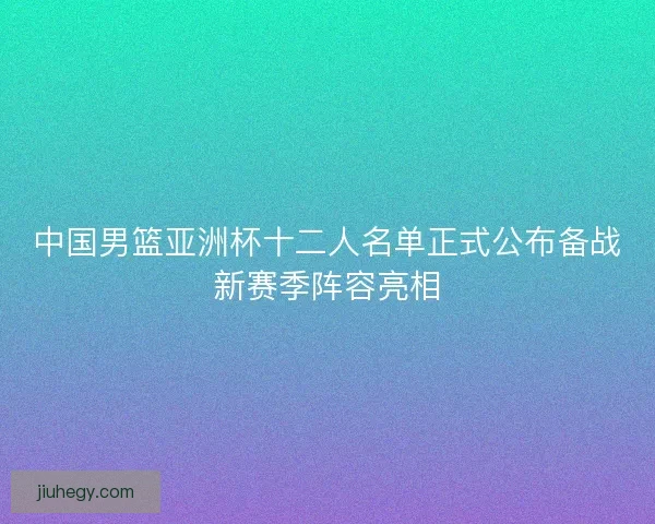 中国男篮亚洲杯十二人名单正式公布备战新赛季阵容亮相