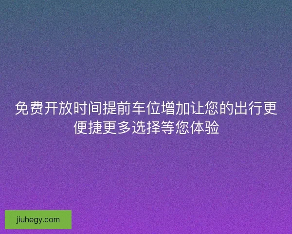 免费开放时间提前车位增加让您的出行更便捷更多选择等您体验 免费开放时间提前车位增加让您的出行更便捷更多选择等您体验