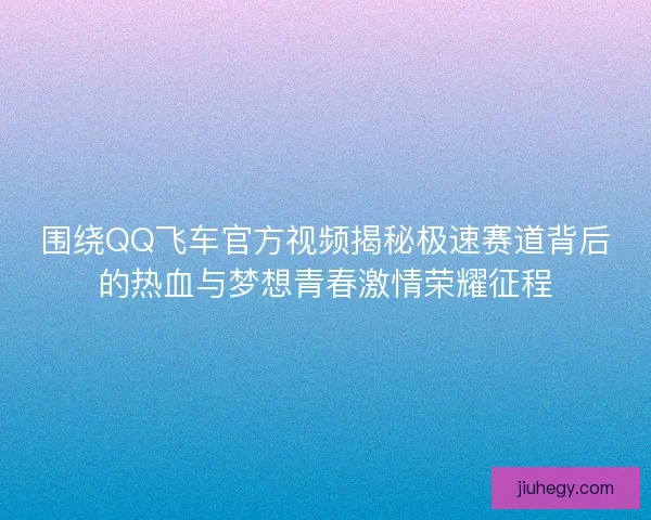 围绕QQ飞车官方视频揭秘极速赛道背后的热血与梦想青春激情荣耀征程