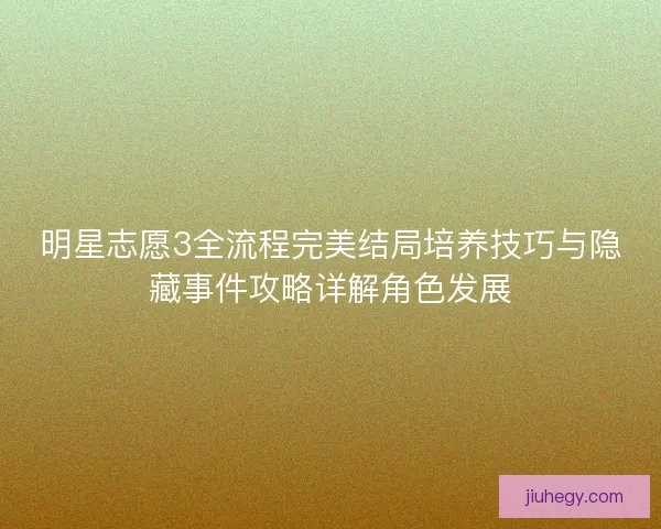 明星志愿3全流程完美结局培养技巧与隐藏事件攻略详解角色发展