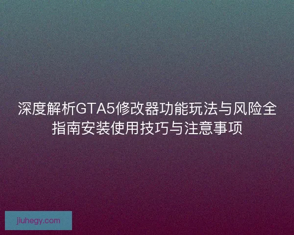 深度解析GTA5修改器功能玩法与风险全指南安装使用技巧与注意事项 深度解析GTA5修改器功能玩法与风险全指南安装使用技巧与注意事项