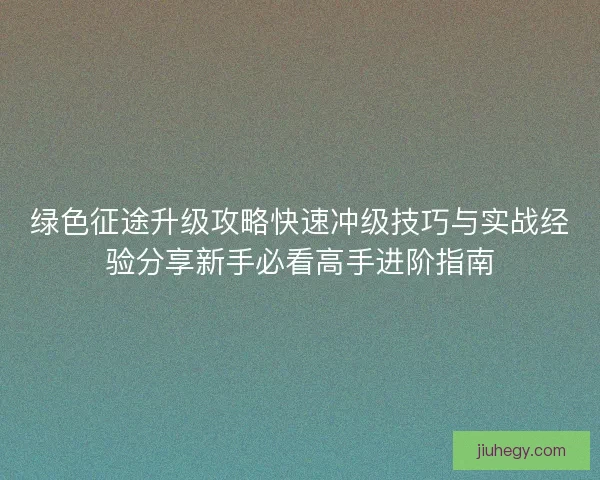 绿色征途升级攻略快速冲级技巧与实战经验分享新手必看高手进阶指南