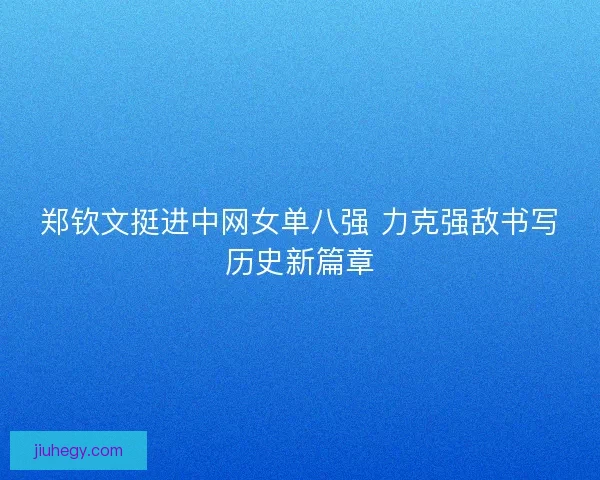 郑钦文挺进中网女单八强 力克强敌书写历史新篇章