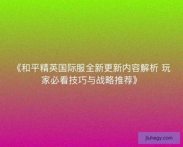 《和平精英国际服全新更新内容解析 玩家必看技巧与战略推荐》