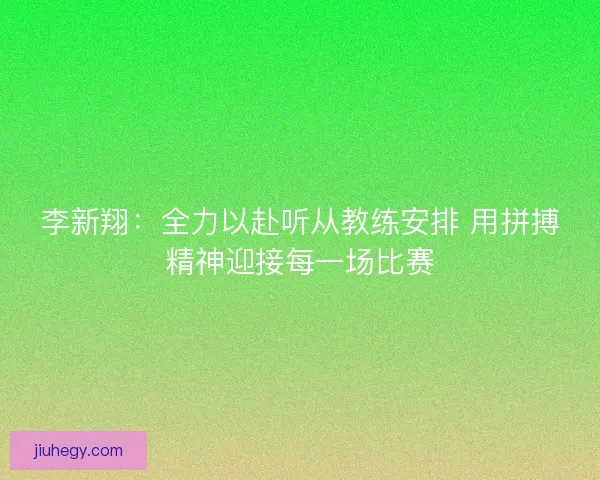 李新翔：全力以赴听从教练安排 用拼搏精神迎接每一场比赛