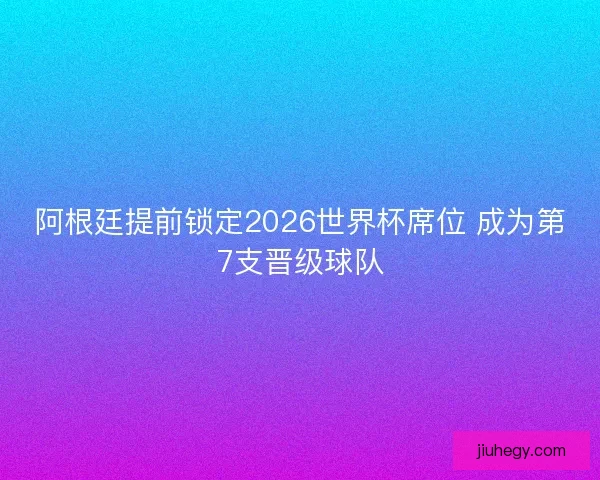 阿根廷提前锁定2026世界杯席位 成为第7支晋级球队